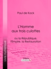 Image for L&#39;Homme aux trois culottes: ou la Republique, l&#39;Empire, la Restauration