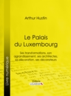 Image for Le Palais du Luxembourg: Ses transformations, son agrandissement, ses architectes, sa decoration, ses decorateurs