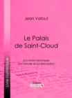 Image for Le Palais de Saint-Cloud: Souvenirs historiques - Son histoire et sa description
