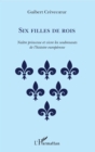 Image for Six Filles De Rois: Naitre Princesse Et Vivre Les Soubresauts De L&#39;histoire Europeenne
