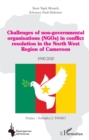 Image for Challenges of non-governmental organisations (NGOs) in conflict resolution: in the North West Region of Cameroon 1990-2010