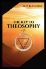 Image for The Key to THEOSOPHY : Being a clear exposition, in the form of question and answer, of the Ethics, Science, and Philosophy, for the study of which the Theosophical Society has been founded with a cop