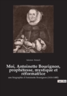 Image for Moi, Antoinette Bourignon, prophetesse, mystique et reformatrice : une biographie d&#39;Antoinette Bourignon (1616-1680)