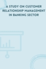 Image for A Study on Customer Relationship Management in Banking Sector