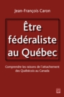 Image for Etre federaliste au Quebec.  Comprendre les raisons de l&#39;attachement des Quebecois au Canada