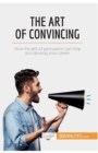 Image for The Art of Convincing : How the skill of persuasion can help you develop your career