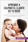 Image for Aprende a calmar el llanto de tu bebe: Las claves para responder eficazmente a las necesidades de tu hijo