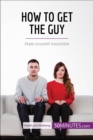 Image for How to Get the Guy: Make yourself irresistible.