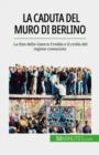 Image for La caduta del muro di Berlino: La fine della Guerra Fredda e il crollo del regime comunista
