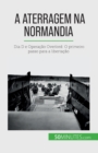 Image for A aterragem na Normandia : Dia D e Opera??o Overlord: O primeiro passo para a liberta??o
