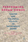 Image for Performing dream homes  : theater and the spatial politics of the domestic sphere