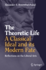 Image for The theoretic life - a classical ideal and its modern fate: reflections on the liberal arts