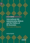 Image for International Aid, Administrative Reform and the Politics of EU Accession : The Case of Albania