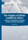 Image for The origins of ethnic conflict in Africa: politics and violence in Darfur, Oromia, and the Tana Delta