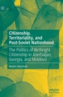 Image for Citizenship, territoriality, and post-Soviet nationhood  : the politics of birthright citizenship in Azerbaijan, Georgia, and Moldova