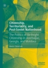 Image for Citizenship, territoriality, and post-Soviet nationhood: the politics of birthright citizenship in Azerbaijan, Georgia, and Moldova