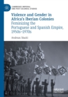 Image for Violence and gender in Africa&#39;s Iberian colonies  : feminizing the Portuguese and Spanish Empire, 1950s-1970s
