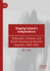 Image for Shaping Ireland&#39;s Independence: Nationalist, Unionist, and British Solutions to the Irish Question, 1909-1925