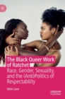 Image for The black queer work of ratchet  : race, gender, sexuality, and the (anti)politics of respectability