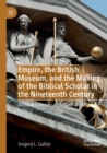 Image for Empire, the British Museum, and the making of the biblical scholar in the nineteenth century  : archival criticism