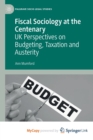 Image for Fiscal Sociology at the Centenary : UK Perspectives on Budgeting, Taxation and Austerity