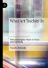 Image for What art teaches us: reexamining the pillars of visual arts curricula