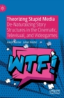 Image for Theorizing stupid media  : de-naturalizing story-structures in the cinematic, televisual, and videogames