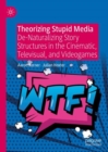 Image for Theorizing stupid media: de-naturalizing story-structures in the cinematic, televisual, and videogames