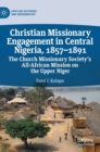 Image for Christian Missionary Engagement in Central Nigeria, 1857–1891 : The Church Missionary Society&#39;s All-African Mission on the Upper Niger