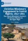 Image for Christian missionary engagement in Central Nigeria, 1857-1891  : the Church Missionary Society&#39;s all-African mission on the Upper Niger