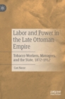 Image for Labor and power in the late Ottoman Empire  : tobacco workers, managers, and the state, 1872-1912