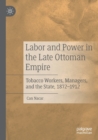 Image for Labor and power in the late Ottoman Empire  : tobacco workers, managers, and the state, 1872-1912