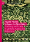 Image for Psycho-politics between the World Wars: psychiatry and society in Germany, Austria, and Switzerland
