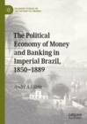 Image for The political economy of money and banking in imperial Brazil, 1850-1889