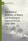 Image for The Political Economy of Money and Banking in Imperial Brazil, 1850–1889
