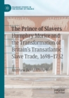 Image for The prince of slavers  : Humphry Morice and the transformation of Britain&#39;s transatlantic slave trade, 1698-1732