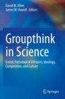 Image for Groupthink in Science : Greed, Pathological Altruism, Ideology, Competition, and Culture