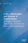 Image for Crisis, catastrophe, and disaster in organizations  : managing threats to operations, architecture, brand, and stakeholders