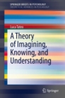 Image for A Theory of Imagining, Knowing, and Understanding.: (SpringerBriefs in Theoretical Advances in Psychology)