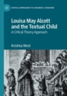 Image for Louisa May Alcott and the textual child  : a critical theory approach