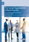 Image for The social organization of best practice  : an institutional ethnography of physicians&#39; work