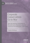 Image for Corporate conservatives go to war  : how the National Association of Manufacturers planned to restore American free enterprise, 1939-1948