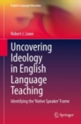 Image for Uncovering Ideology in English Language Teaching : Identifying the &#39;Native Speaker&#39; Frame