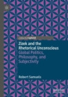 Image for Zizek and the rhetorical unconscious  : global politics, philosophy, and subjectivity