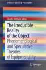 Image for The Irreducible Reality of the Object : Phenomenological and Speculative Theories of Equipmentality