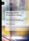 Image for Making Christ Present in China: Actor-Network Theory and the Anthropology of Christianity