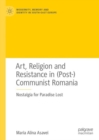 Image for Art, religion and resistance in (post-)communist Romania  : nostalgia for paradise lost