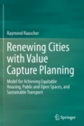 Image for Renewing cities with value capture planning  : model for achieving equitable housing, public and open spaces, and sustainable transport