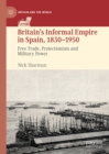 Image for Britain&#39;s informal empire in Spain, 1830-1950: free trade, protectionism and military power