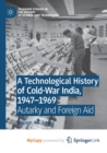 Image for A Technological History of Cold-War India, 1947-?1969 : Autarky and Foreign Aid